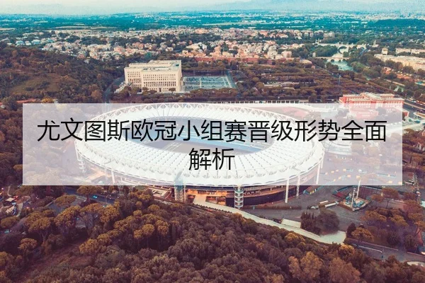 尤文图斯欧冠小组赛晋级形势全面解析